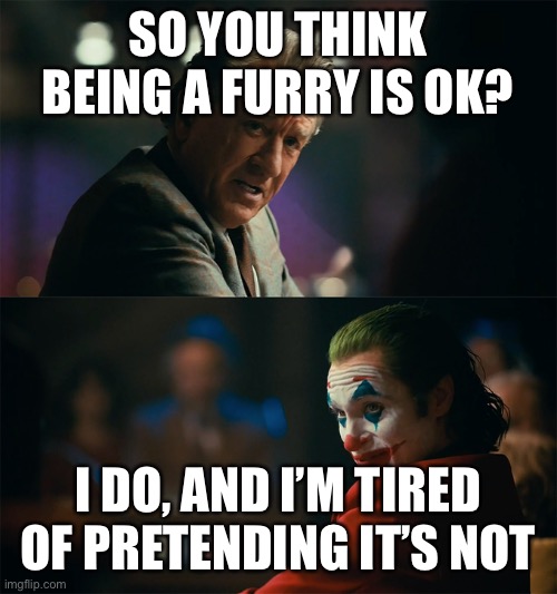I hope that any antifurs viewing this meme can reflect and see that you guys suck | SO YOU THINK BEING A FURRY IS OK? I DO, AND I’M TIRED OF PRETENDING IT’S NOT | image tagged in im tired of pretending its not | made w/ Imgflip meme maker