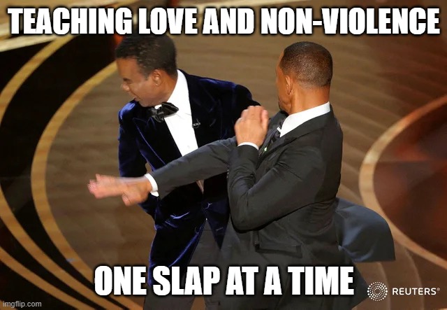 One slap at a time | TEACHING LOVE AND NON-VIOLENCE; ONE SLAP AT A TIME | image tagged in will smith punching chris rock | made w/ Imgflip meme maker