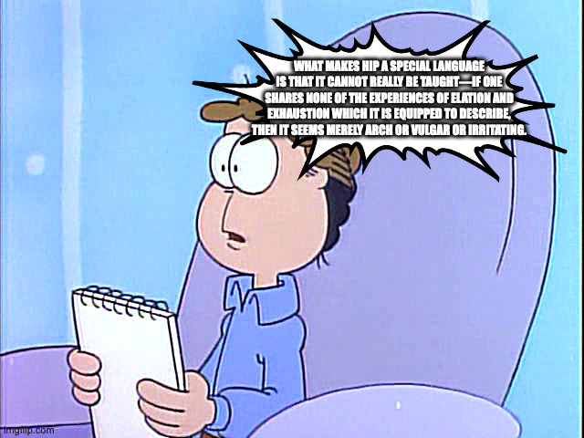 john got gettier'd | WHAT MAKES HIP A SPECIAL LANGUAGE IS THAT IT CANNOT REALLY BE TAUGHT—IF ONE SHARES NONE OF THE EXPERIENCES OF ELATION AND EXHAUSTION WHICH IT IS EQUIPPED TO DESCRIBE, THEN IT SEEMS MERELY ARCH OR VULGAR OR IRRITATING. | image tagged in gettier redux | made w/ Imgflip meme maker