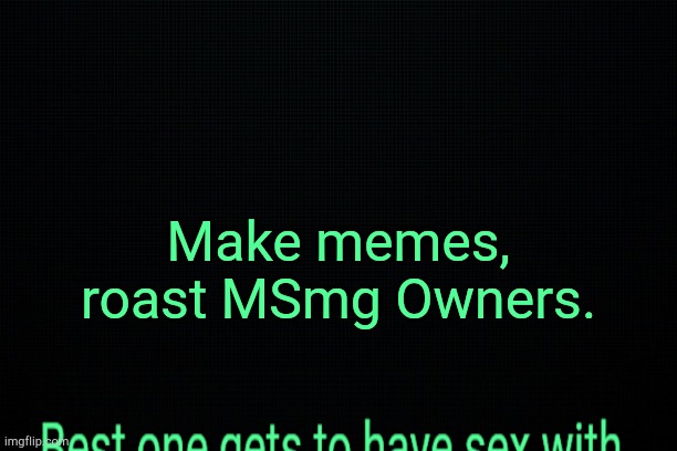 . | Make memes, roast MSmg Owners. | image tagged in the black | made w/ Imgflip meme maker