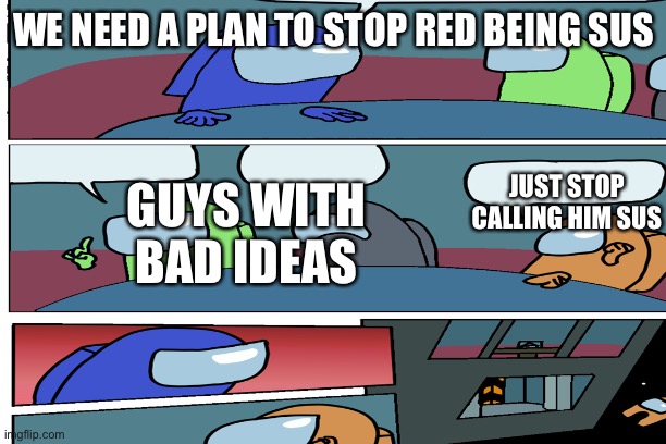 Amogus | WE NEED A PLAN TO STOP RED BEING SUS; JUST STOP CALLING HIM SUS; GUYS WITH BAD IDEAS | image tagged in funny memes | made w/ Imgflip meme maker