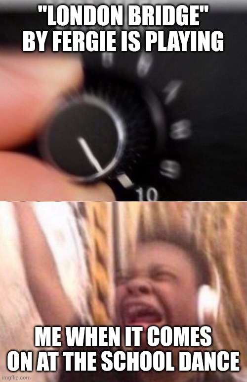 For the record, I'm a big fan of Fergie. | "LONDON BRIDGE" BY FERGIE IS PLAYING; ME WHEN IT COMES ON AT THE SCHOOL DANCE | image tagged in turn up the volume | made w/ Imgflip meme maker