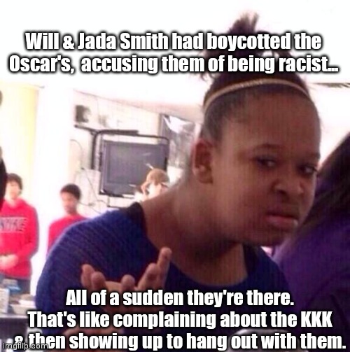 Will & Jada Smith at the Oscar's hypocrisy. | Will & Jada Smith had boycotted the Oscar's,  accusing them of being racist... All of a sudden they're there. That's like complaining about the KKK & then showing up to hang out with them. | image tagged in memes | made w/ Imgflip meme maker