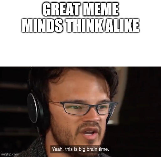 Yeah, this is big brain time | GREAT MEME MINDS THINK ALIKE | image tagged in yeah this is big brain time | made w/ Imgflip meme maker