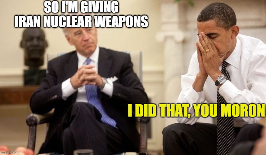Biden Obama | SO I'M GIVING IRAN NUCLEAR WEAPONS; I DID THAT, YOU MORON | image tagged in biden obama | made w/ Imgflip meme maker