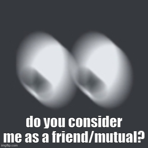 waitshit | do you consider me as a friend/mutual? | image tagged in waitshit | made w/ Imgflip meme maker