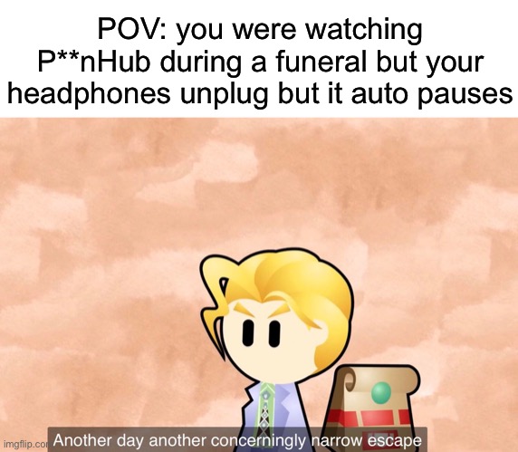 Another day another narrowly concerning escape | POV: you were watching P**nHub during a funeral but your headphones unplug but it auto pauses | made w/ Imgflip meme maker