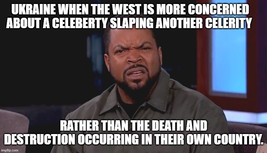 Really? Ice Cube | UKRAINE WHEN THE WEST IS MORE CONCERNED ABOUT A CELEBERTY SLAPING ANOTHER CELERITY; RATHER THAN THE DEATH AND DESTRUCTION OCCURRING IN THEIR OWN COUNTRY. | image tagged in really ice cube | made w/ Imgflip meme maker