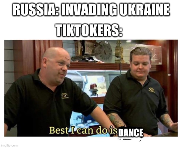 best i can do is gun | TIKTOKERS:; RUSSIA: INVADING UKRAINE; DANCE | image tagged in best i can do is gun | made w/ Imgflip meme maker