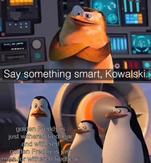 Say something smart Kowalski | golden Freddy is just withered fredbear and withered golden Freddy is just even for withered fredbear | image tagged in say something smart kowalski | made w/ Imgflip meme maker