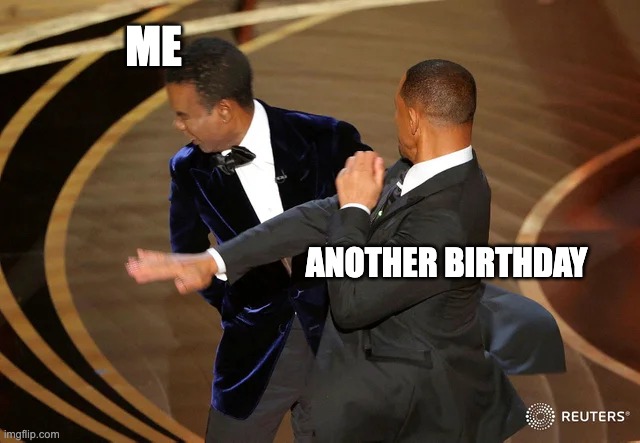 Getting older every year | ME; ANOTHER BIRTHDAY | image tagged in will smith punching chris rock | made w/ Imgflip meme maker