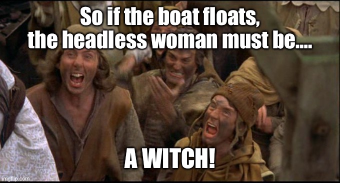 Monty Python witch | So if the boat floats, the headless woman must be…. A WITCH! | image tagged in monty python witch | made w/ Imgflip meme maker
