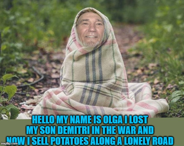 Olga | HELLO MY NAME IS OLGA I LOST MY SON DEMITRI IN THE WAR AND NOW I SELL POTATOES ALONG A LONELY ROAD | image tagged in potatoes,lonely road | made w/ Imgflip meme maker