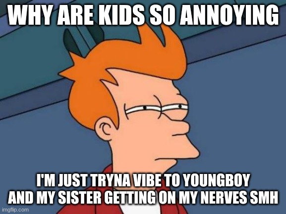 I hate kids | WHY ARE KIDS SO ANNOYING; I'M JUST TRYNA VIBE TO YOUNGBOY AND MY SISTER GETTING ON MY NERVES SMH | image tagged in memes,futurama fry | made w/ Imgflip meme maker