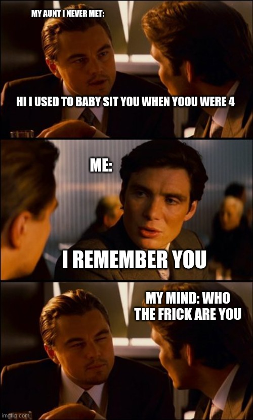 Conversation |  MY AUNT I NEVER MET:; HI I USED TO BABY SIT YOU WHEN YOOU WERE 4; ME:; I REMEMBER YOU; MY MIND: WHO THE FRICK ARE YOU | image tagged in conversation,lol,so true memes,funny | made w/ Imgflip meme maker