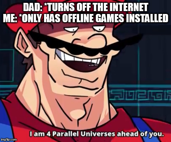 big brain time | DAD: *TURNS OFF THE INTERNET
ME: *ONLY HAS OFFLINE GAMES INSTALLED | image tagged in i am 4 parallel universes ahead of you | made w/ Imgflip meme maker