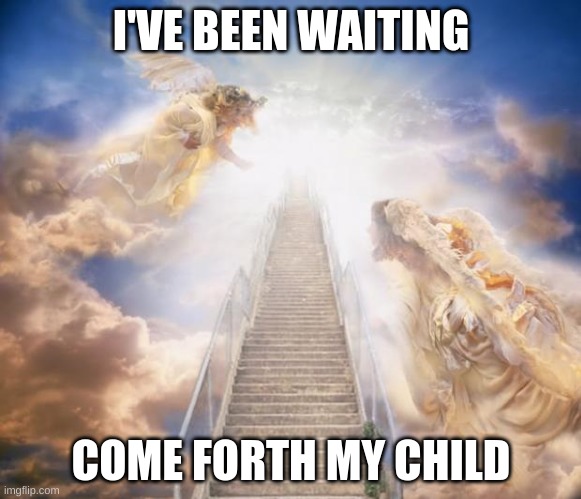 stairs to heaven | I'VE BEEN WAITING; COME FORTH MY CHILD | image tagged in stairs to heaven | made w/ Imgflip meme maker