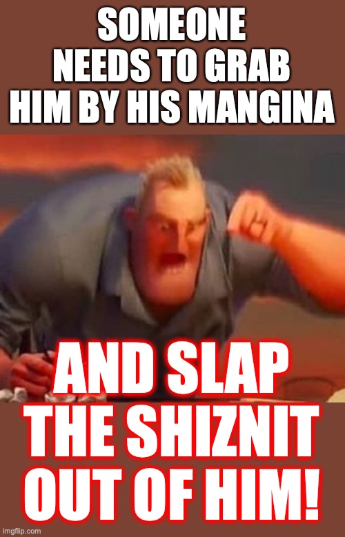 Mr incredible mad | SOMEONE NEEDS TO GRAB HIM BY HIS MANGINA AND SLAP THE SHIZNIT OUT OF HIM! | image tagged in mr incredible mad | made w/ Imgflip meme maker