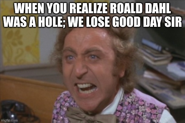 Angry Willy Wonka | WHEN YOU REALIZE ROALD DAHL WAS A HOLE; WE LOSE GOOD DAY SIR | image tagged in angry willy wonka | made w/ Imgflip meme maker
