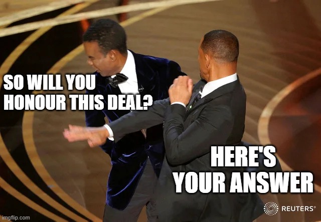 Will Smith punching Chris Rock | SO WILL YOU HONOUR THIS DEAL? HERE'S YOUR ANSWER | image tagged in will smith punching chris rock | made w/ Imgflip meme maker
