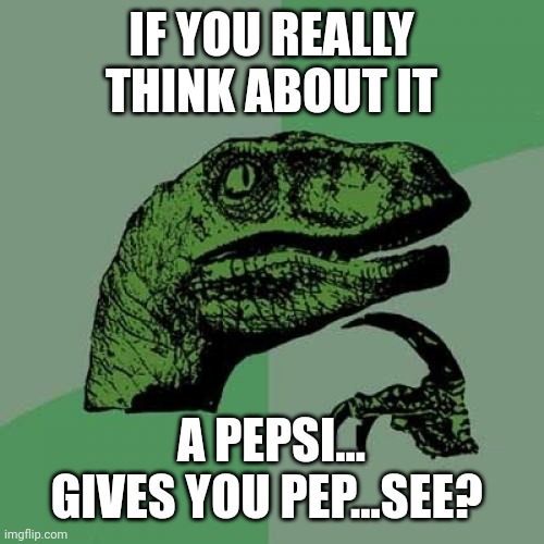 Logic Raptor | IF YOU REALLY THINK ABOUT IT; A PEPSI... GIVES YOU PEP...SEE? | image tagged in memes,philosoraptor | made w/ Imgflip meme maker