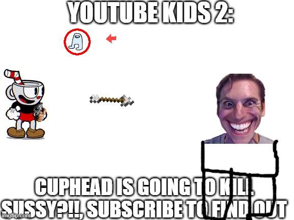Blank White Template | YOUTUBE KIDS 2:; CUPHEAD IS GOING TO KILL SUSSY?!!, SUBSCRIBE TO FIND OUT | image tagged in blank white template | made w/ Imgflip meme maker