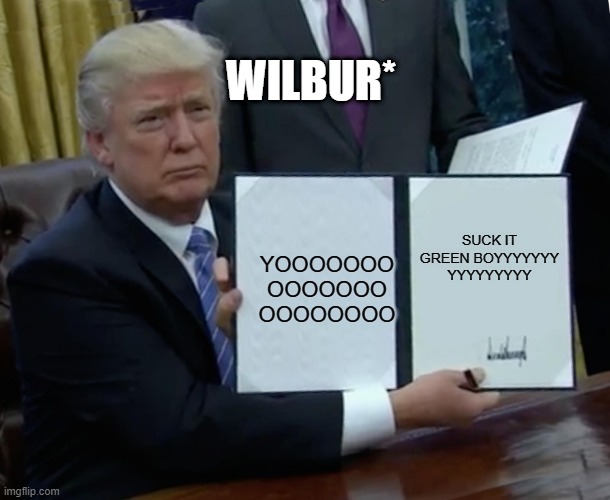 Trump Bill Signing | WILBUR*; SUCK IT GREEN BOYYYYYYY
YYYYYYYYY; YOOOOOOO
OOOOOOO
OOOOOOOO | image tagged in memes,trump bill signing | made w/ Imgflip meme maker