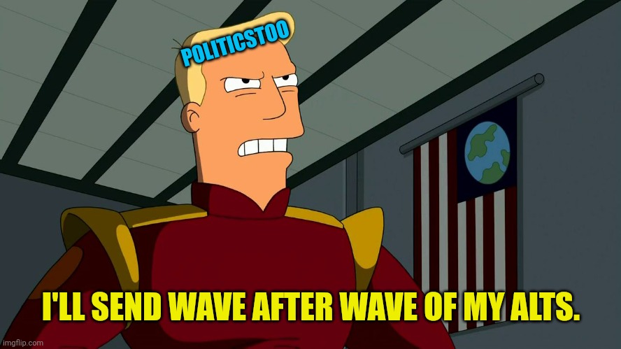 Zapp Brannigan | POLITICSTOO I'LL SEND WAVE AFTER WAVE OF MY ALTS. | image tagged in zapp brannigan | made w/ Imgflip meme maker