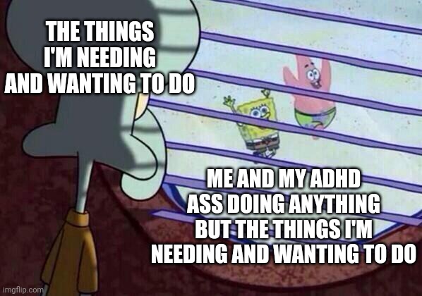 Squidward window | THE THINGS I'M NEEDING AND WANTING TO DO; ME AND MY ADHD ASS DOING ANYTHING BUT THE THINGS I'M NEEDING AND WANTING TO DO | image tagged in squidward window | made w/ Imgflip meme maker