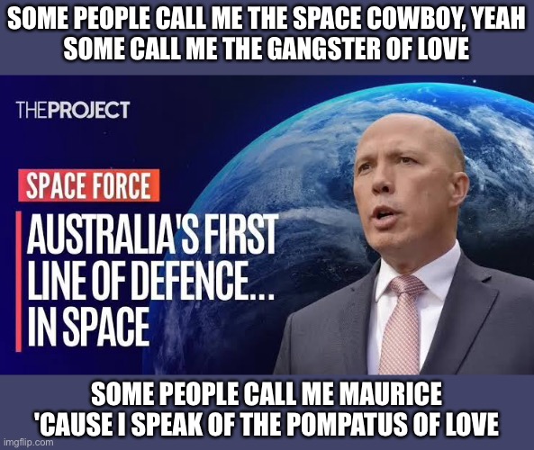 Space Cowboy | SOME PEOPLE CALL ME THE SPACE COWBOY, YEAH
SOME CALL ME THE GANGSTER OF LOVE; SOME PEOPLE CALL ME MAURICE
'CAUSE I SPEAK OF THE POMPATUS OF LOVE | image tagged in space,space cowboy,dutton,mr potato head,australia | made w/ Imgflip meme maker