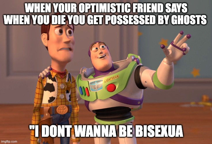 X, X Everywhere | WHEN YOUR OPTIMISTIC FRIEND SAYS WHEN YOU DIE YOU GET POSSESSED BY GHOSTS; "I DONT WANNA BE BISEXUA | image tagged in memes,x x everywhere | made w/ Imgflip meme maker