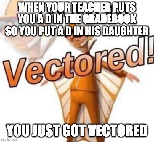 You just got vectored | WHEN YOUR TEACHER PUTS YOU A D IN THE GRADEBOOK SO YOU PUT A D IN HIS DAUGHTER; YOU JUST GOT VECTORED | image tagged in you just got vectored | made w/ Imgflip meme maker
