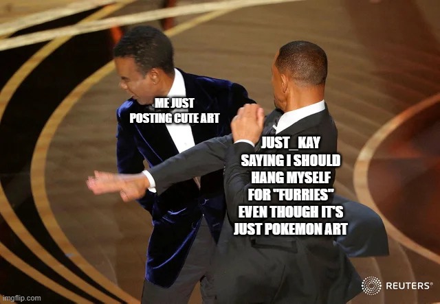 they literally walk on 4 legs | ME JUST POSTING CUTE ART; JUST_KAY SAYING I SHOULD HANG MYSELF FOR "FURRIES" EVEN THOUGH IT'S JUST POKEMON ART | image tagged in will smith punching chris rock | made w/ Imgflip meme maker