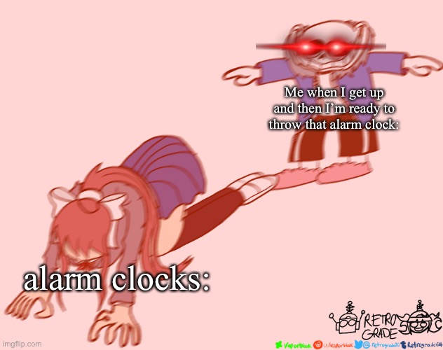 basically a part 2 | Me when I get up and then I’m ready to throw that alarm clock:; alarm clocks: | image tagged in sans t-posing on monika | made w/ Imgflip meme maker