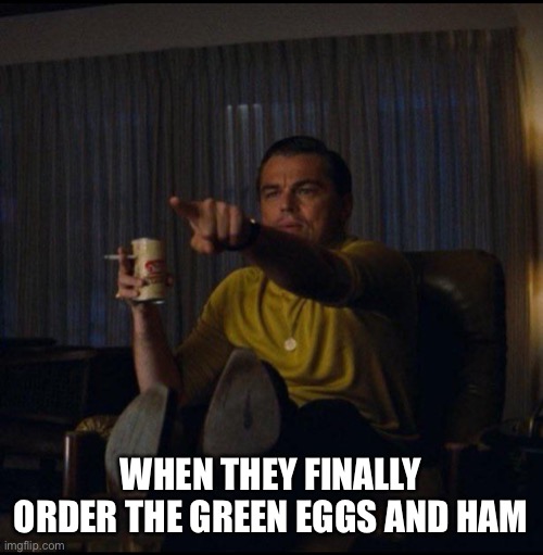 Green Eggs and Ham | WHEN THEY FINALLY ORDER THE GREEN EGGS AND HAM | image tagged in leonardo dicaprio pointing,netflix,green eggs and ham | made w/ Imgflip meme maker