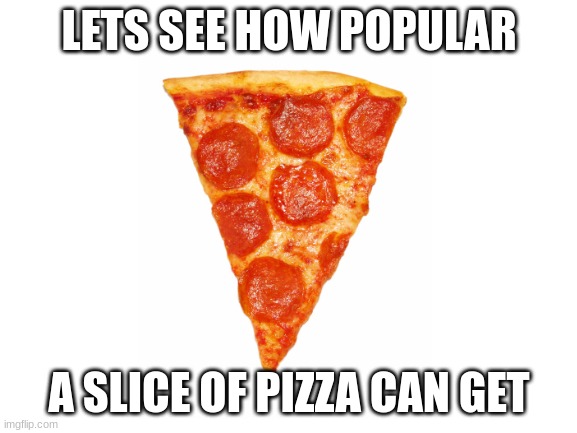 believe me, im not begging for up votes | LETS SEE HOW POPULAR; A SLICE OF PIZZA CAN GET | image tagged in pizza,food | made w/ Imgflip meme maker