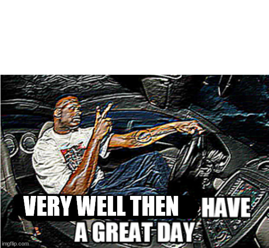 UNDERSTANDABLE, HAVE A GREAT DAY | VERY WELL THEN | image tagged in understandable have a great day | made w/ Imgflip meme maker