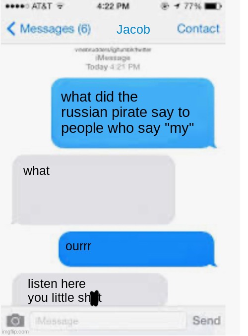 Blank text conversation | Jacob; what did the russian pirate say to people who say "my"; what; ourrr; listen here you little shut | image tagged in blank text conversation | made w/ Imgflip meme maker