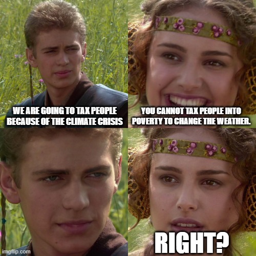 Anakin Padme 4 Panel | WE ARE GOING TO TAX PEOPLE BECAUSE OF THE CLIMATE CRISIS; YOU CANNOT TAX PEOPLE INTO POVERTY TO CHANGE THE WEATHER. RIGHT? | image tagged in anakin padme 4 panel,climate change,taxation is theft,taxes,hoax,climate hoax | made w/ Imgflip meme maker