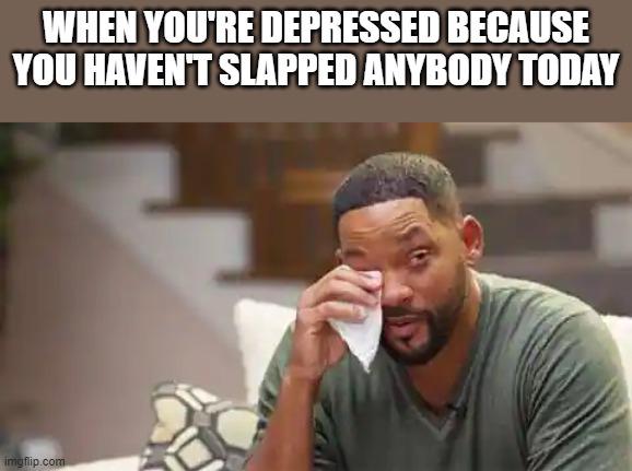 When You're Depressed Because You Haven't Slapped Anybody Today |  WHEN YOU'RE DEPRESSED BECAUSE YOU HAVEN'T SLAPPED ANYBODY TODAY | image tagged in depressed,will smith,slapped,oscars,chris rock,funny | made w/ Imgflip meme maker