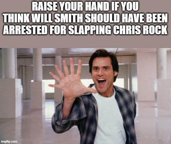 Raise Your Hand If You Think Will Smith Should Have Been Arrested |  RAISE YOUR HAND IF YOU THINK WILL SMITH SHOULD HAVE BEEN ARRESTED FOR SLAPPING CHRIS ROCK | image tagged in will smith,chris rock,arrested,raise your hand,jim carrey,memes | made w/ Imgflip meme maker
