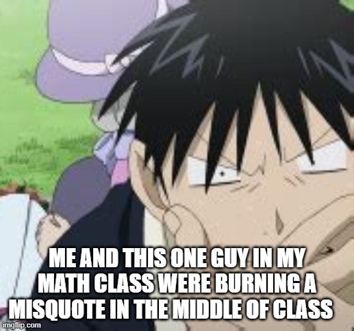 It was funny | ME AND THIS ONE GUY IN MY MATH CLASS WERE BURNING A MISQUOTE IN THE MIDDLE OF CLASS | image tagged in roy mustang | made w/ Imgflip meme maker