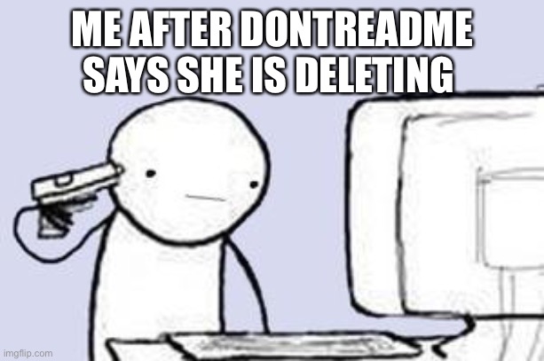 I actually might kill myself today.. | ME AFTER DONTREADME SAYS SHE IS DELETING | image tagged in computer suicide | made w/ Imgflip meme maker