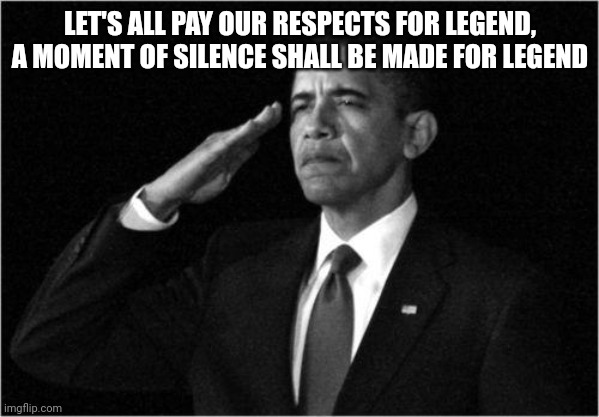 obama-salute | LET'S ALL PAY OUR RESPECTS FOR LEGEND, A MOMENT OF SILENCE SHALL BE MADE FOR LEGEND | image tagged in obama-salute | made w/ Imgflip meme maker