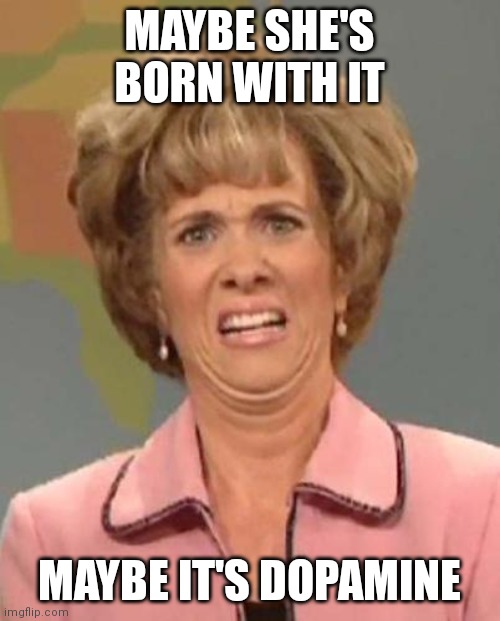 Disgusted Kristin Wiig | MAYBE SHE'S BORN WITH IT; MAYBE IT'S DOPAMINE | image tagged in disgusted kristin wiig | made w/ Imgflip meme maker
