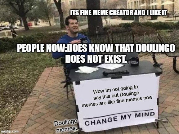 Change My Mind Meme | Wow Im not going to say this but Doulingo memes are like fine memes now Doulingo
memes: PEOPLE NOW:DOES KNOW THAT DOULINGO
DOES NOT EXIST. I | image tagged in memes,change my mind | made w/ Imgflip meme maker