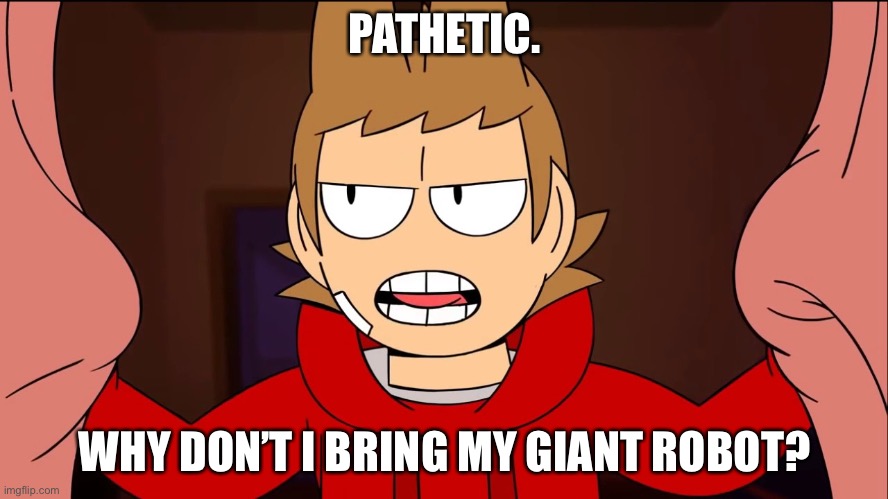 Tord - being mad | PATHETIC. WHY DON’T I BRING MY GIANT ROBOT? | image tagged in eddsworld - the end tord | made w/ Imgflip meme maker