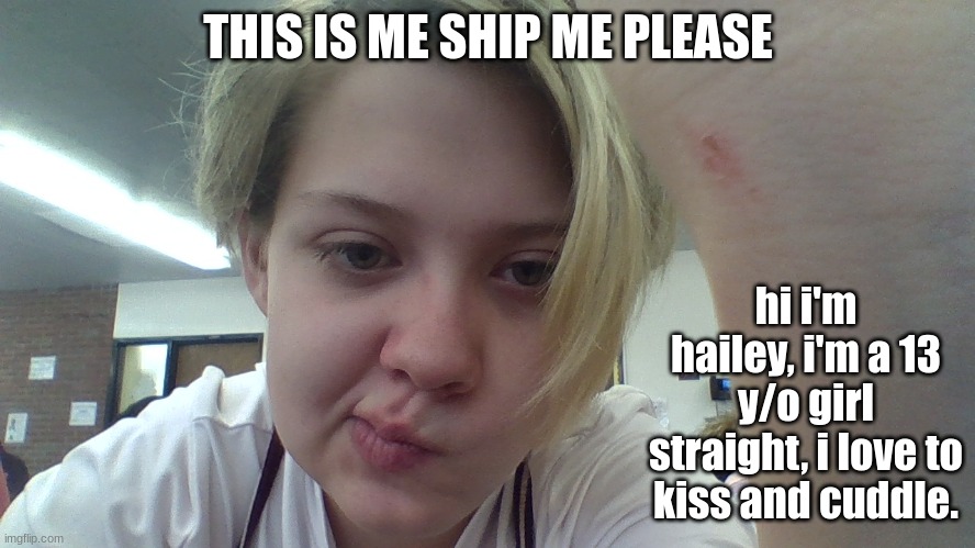  THIS IS ME SHIP ME PLEASE; hi i'm hailey, i'm a 13 y/o girl straight, i love to kiss and cuddle. | image tagged in memes | made w/ Imgflip meme maker
