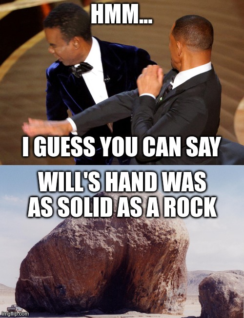 His will to rock | HMM... I GUESS YOU CAN SAY; WILL'S HAND WAS AS SOLID AS A ROCK | image tagged in will smith punching chris rock | made w/ Imgflip meme maker