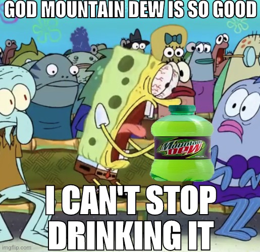 MOUNTIAN DEWWW | GOD MOUNTAIN DEW IS SO GOOD; I CAN'T STOP DRINKING IT | image tagged in spongebob yelling | made w/ Imgflip meme maker